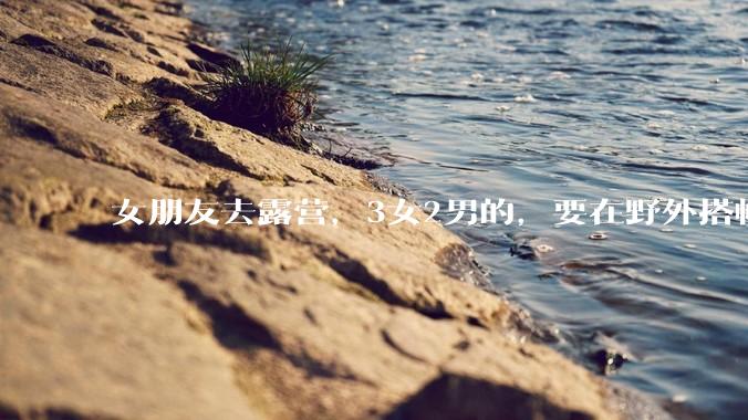 女朋友去露营，3女2男的，要在野外搭帐篷过一夜，她的闺蜜不想让我去，我该怎么办？