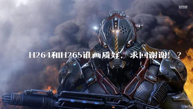 H264和H265谁画质好，求回谢谢！？