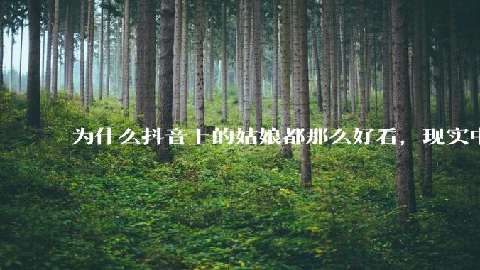 为什么抖音上的姑娘都那么好看，现实中我怎么一个也见不着？