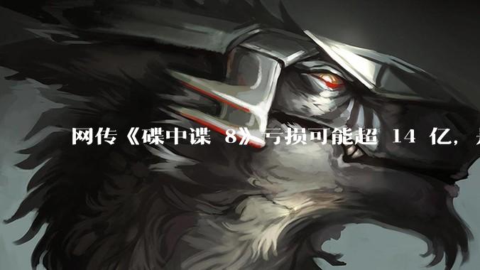 网传《碟中谍 8》亏损可能超 14 亿，是真的吗？这背后的原因是什么？